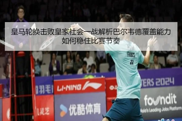 皇马轮换击败皇家社会一战解析巴尔韦德覆盖能力如何稳住比赛节奏