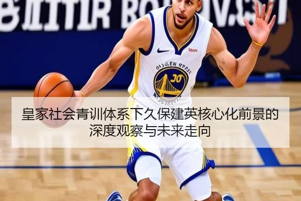 皇家社会青训体系下久保建英核心化前景的深度观察与未来走向