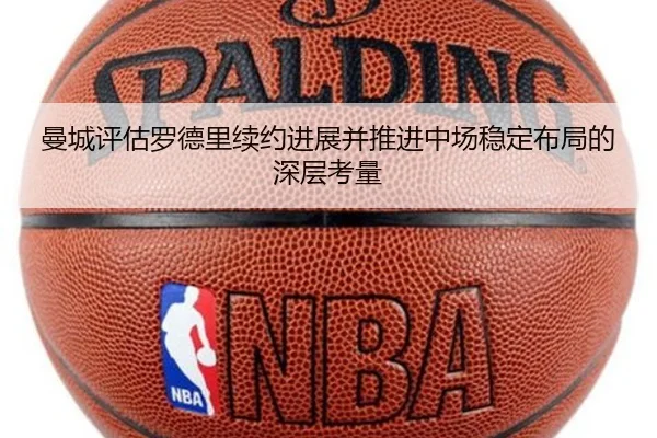 曼城评估罗德里续约进展并推进中场稳定布局的深层考量