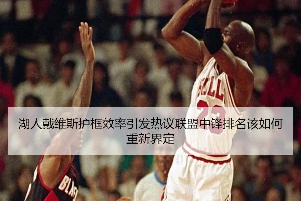 湖人戴维斯护框效率引发热议联盟中锋排名该如何重新界定