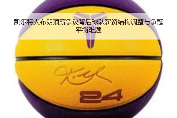 凯尔特人布朗顶薪争议背后球队薪资结构调整与争冠平衡难题