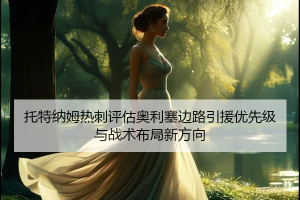 托特纳姆热刺评估奥利塞边路引援优先级与战术布局新方向