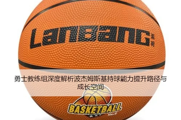 勇士教练组深度解析波杰姆斯基持球能力提升路径与成长空间