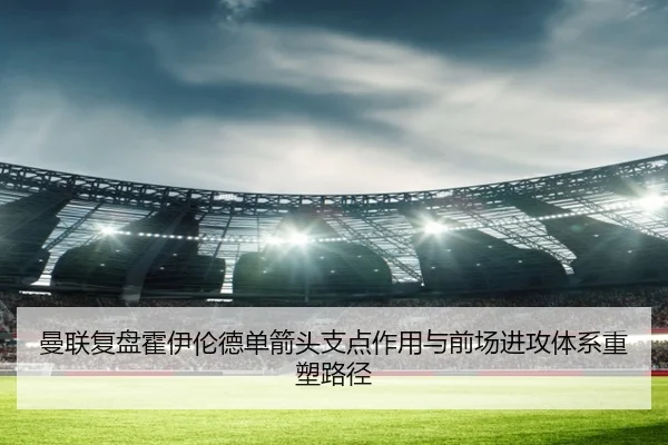 曼联复盘霍伊伦德单箭头支点作用与前场进攻体系重塑路径