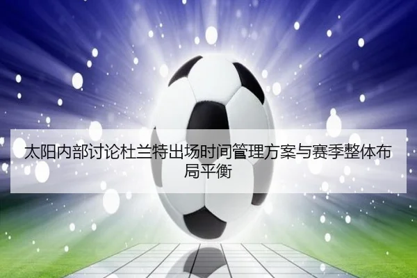 太阳内部讨论杜兰特出场时间管理方案与赛季整体布局平衡