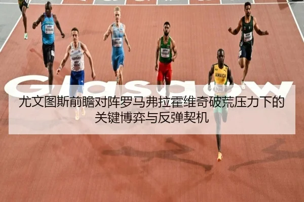 尤文图斯前瞻对阵罗马弗拉霍维奇破荒压力下的关键博弈与反弹契机