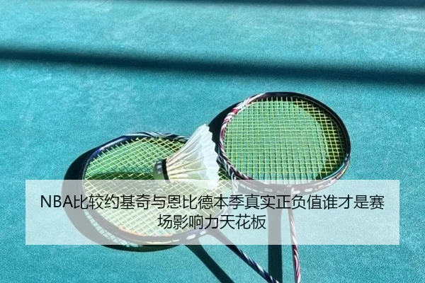 NBA比较约基奇与恩比德本季真实正负值谁才是赛场影响力天花板