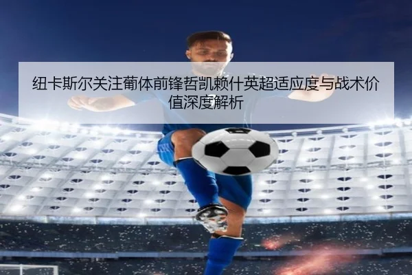 纽卡斯尔关注葡体前锋哲凯赖什英超适应度与战术价值深度解析