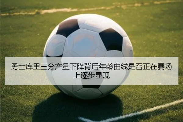 勇士库里三分产量下降背后年龄曲线是否正在赛场上逐步显现