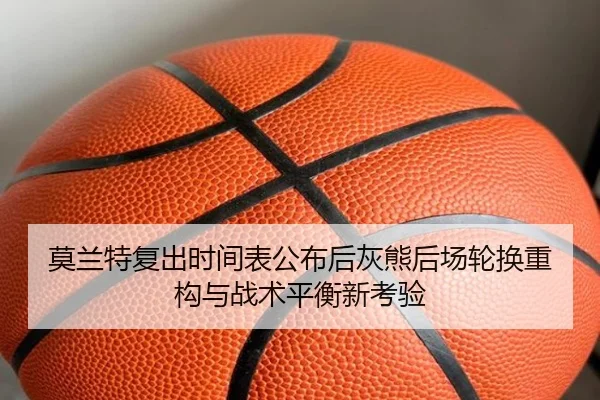 莫兰特复出时间表公布后灰熊后场轮换重构与战术平衡新考验
