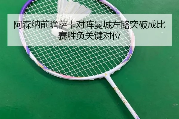 阿森纳前瞻萨卡对阵曼城左路突破成比赛胜负关键对位