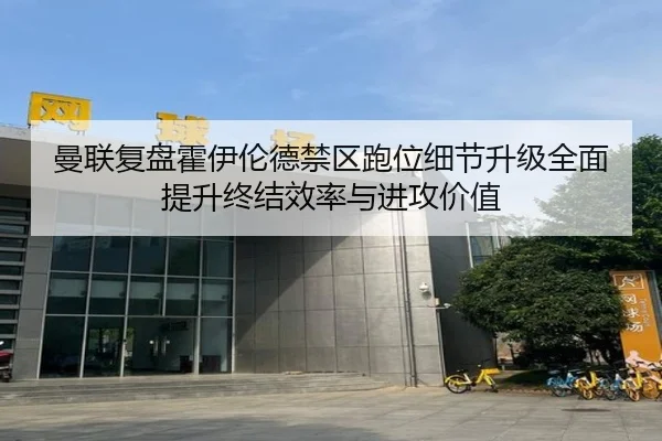 曼联复盘霍伊伦德禁区跑位细节升级全面提升终结效率与进攻价值
