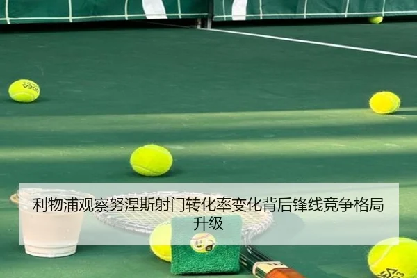 利物浦观察努涅斯射门转化率变化背后锋线竞争格局升级