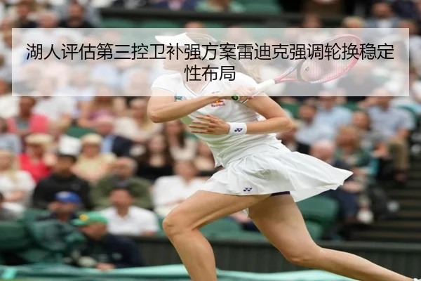 湖人评估第三控卫补强方案雷迪克强调轮换稳定性布局
