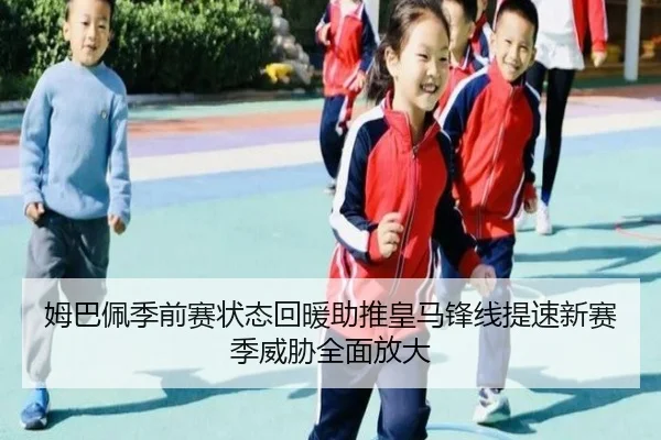 姆巴佩季前赛状态回暖助推皇马锋线提速新赛季威胁全面放大