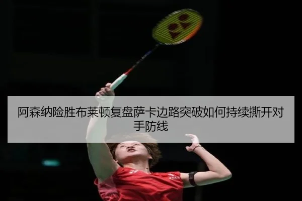 阿森纳险胜布莱顿复盘萨卡边路突破如何持续撕开对手防线