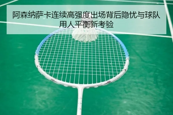 阿森纳萨卡连续高强度出场背后隐忧与球队用人平衡新考验