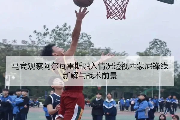马竞观察阿尔瓦雷斯融入情况透视西蒙尼锋线新解与战术前景