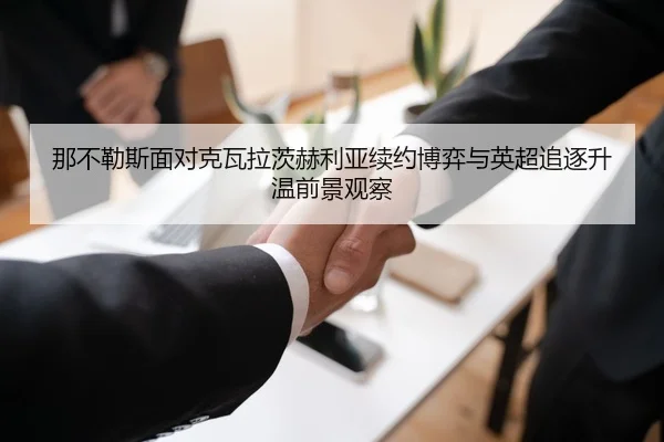 那不勒斯面对克瓦拉茨赫利亚续约博弈与英超追逐升温前景观察