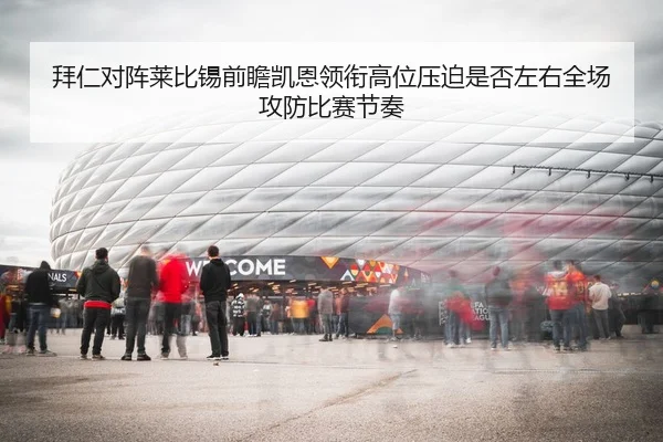 拜仁对阵莱比锡前瞻凯恩领衔高位压迫是否左右全场攻防比赛节奏